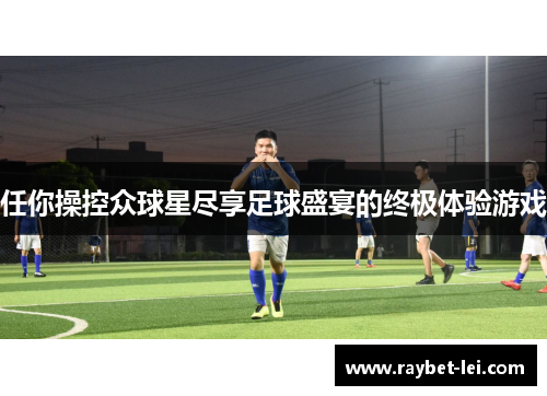 任你操控众球星尽享足球盛宴的终极体验游戏
