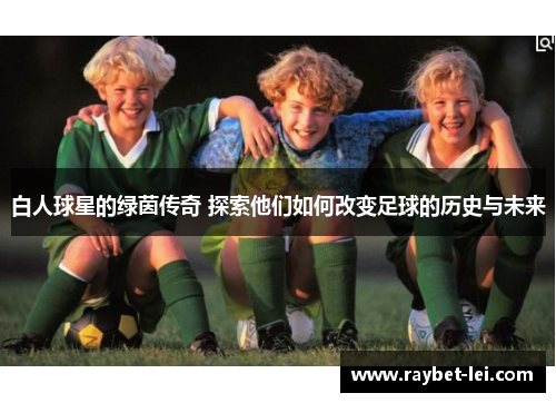 白人球星的绿茵传奇 探索他们如何改变足球的历史与未来