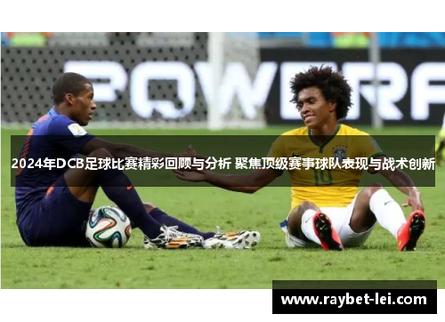 2024年DCB足球比赛精彩回顾与分析 聚焦顶级赛事球队表现与战术创新